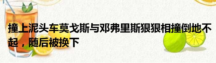 撞上泥头车莫戈斯与邓弗里斯狠狠相撞倒地不起，随后被换下