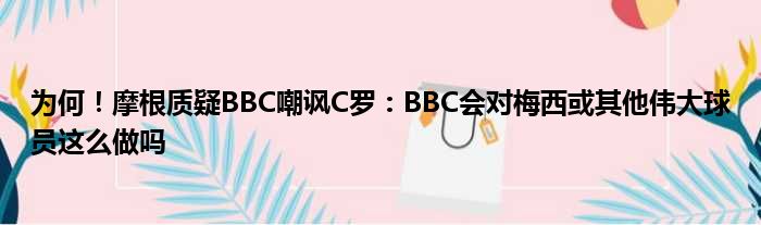 为何！摩根质疑BBC嘲讽C罗：BBC会对梅西或其他伟大球员这么做吗