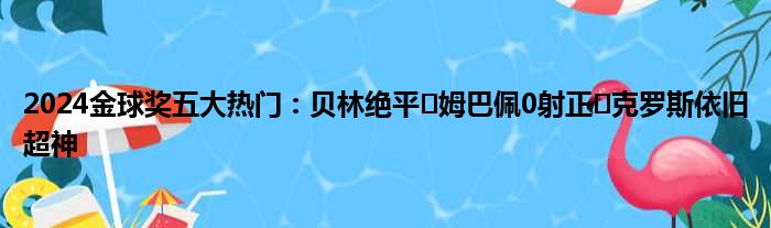 2024金球奖五大热门：贝林绝平️姆巴佩0射正⏬克罗斯依旧超神