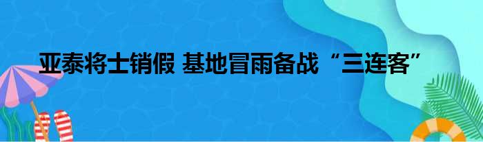 亚泰将士销假 基地冒雨备战“三连客”