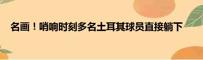 名画！哨响时刻多名土耳其球员直接躺下