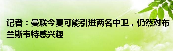 记者：曼联今夏可能引进两名中卫，仍然对布兰斯韦特感兴趣