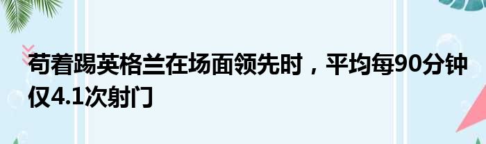 苟着踢英格兰在场面领先时，平均每90分钟仅4.1次射门