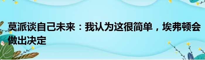 莫派谈自己未来：我认为这很简单，埃弗顿会做出决定