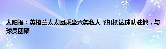 太阳报：英格兰太太团乘坐六架私人飞机抵达球队驻地，与球员团聚