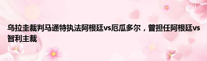 乌拉圭裁判马通特执法阿根廷vs厄瓜多尔，曾担任阿根廷vs智利主裁