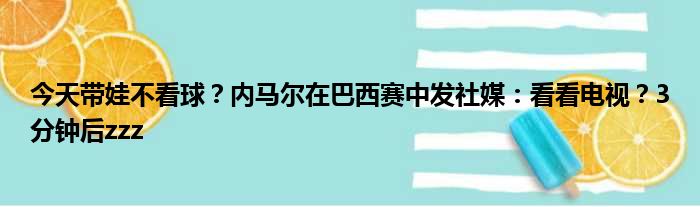 今天带娃不看球？内马尔在巴西赛中发社媒：看看电视？3分钟后zzz