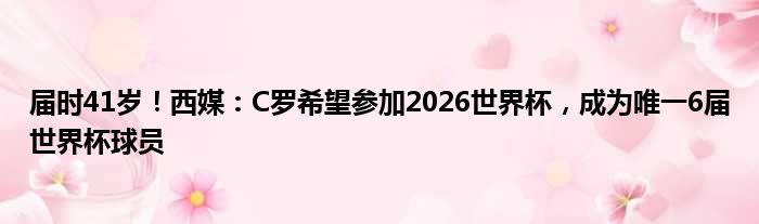 届时41岁！西媒：C罗希望参加2026世界杯，成为唯一6届世界杯球员