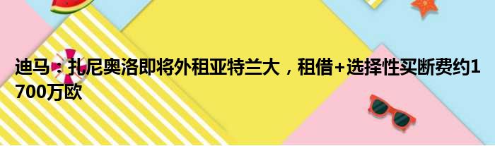 迪马：扎尼奥洛即将外租亚特兰大，租借+选择性买断费约1700万欧