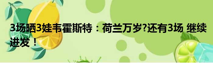 3场晒3娃韦霍斯特：荷兰万岁?还有3场 继续进发！