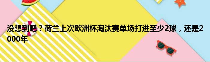 没想到吧？荷兰上次欧洲杯淘汰赛单场打进至少2球，还是2000年