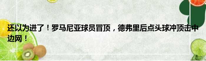 还以为进了！罗马尼亚球员冒顶，德弗里后点头球冲顶击中边网！