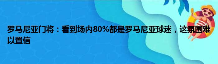 罗马尼亚门将：看到场内80%都是罗马尼亚球迷，这氛围难以置信