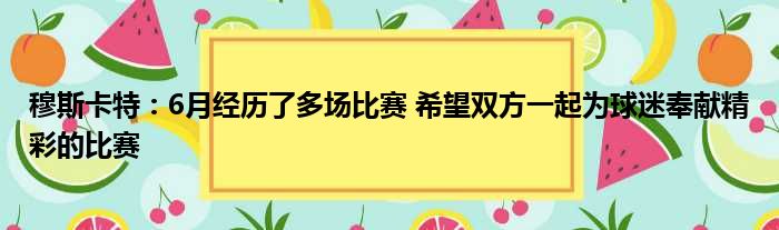 穆斯卡特：6月经历了多场比赛 希望双方一起为球迷奉献精彩的比赛