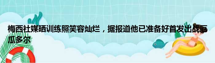 梅西社媒晒训练照笑容灿烂，据报道他已准备好首发出战厄瓜多尔