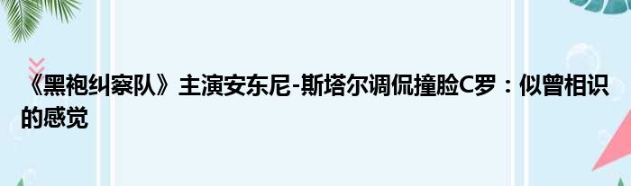 《黑袍纠察队》主演安东尼-斯塔尔调侃撞脸C罗：似曾相识的感觉