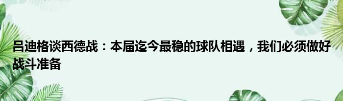 吕迪格谈西德战：本届迄今最稳的球队相遇，我们必须做好战斗准备