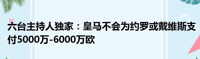 六台主持人独家：皇马不会为约罗或戴维斯支付5000万-6000万欧