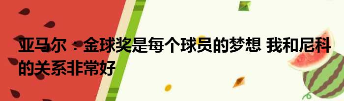 亚马尔：金球奖是每个球员的梦想 我和尼科的关系非常好