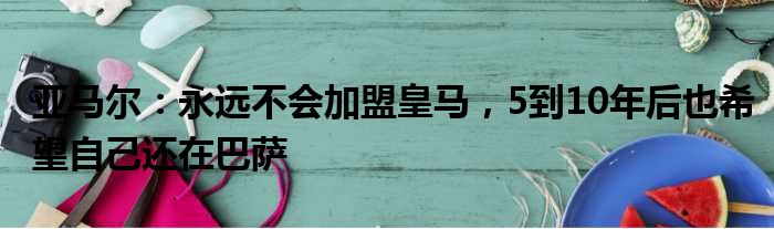 亚马尔：永远不会加盟皇马，5到10年后也希望自己还在巴萨