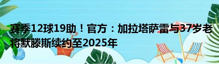 赛季12球19助！官方：加拉塔萨雷与37岁老将默滕斯续约至2025年