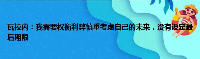 瓦拉内：我需要权衡利弊慎重考虑自己的未来，没有设定最后期限