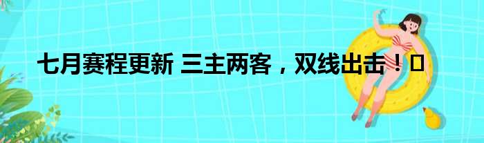 七月赛程更新 三主两客，双线出击！️