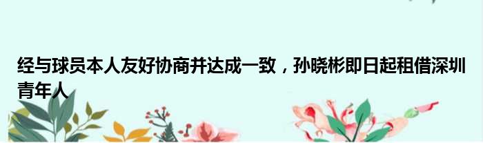 经与球员本人友好协商并达成一致，孙晓彬即日起租借深圳青年人