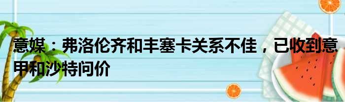 意媒：弗洛伦齐和丰塞卡关系不佳，已收到意甲和沙特问价