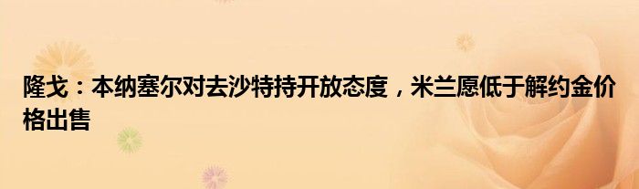 隆戈：本纳塞尔对去沙特持开放态度，米兰愿低于解约金价格出售