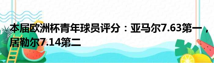 本届欧洲杯青年球员评分：亚马尔7.63第一，居勒尔7.14第二