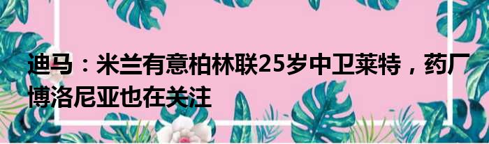 迪马：米兰有意柏林联25岁中卫莱特，药厂博洛尼亚也在关注