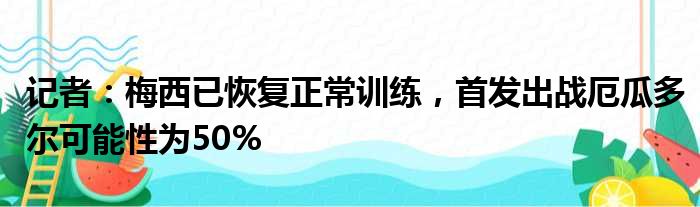 记者：梅西已恢复正常训练，首发出战厄瓜多尔可能性为50%