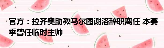 官方：拉齐奥助教马尔图谢洛辞职离任 本赛季曾任临时主帅