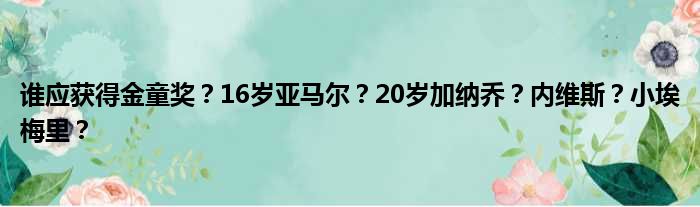 谁应获得金童奖？16岁亚马尔？20岁加纳乔？内维斯？小埃梅里？