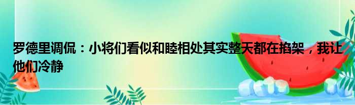 罗德里调侃：小将们看似和睦相处其实整天都在掐架，我让他们冷静