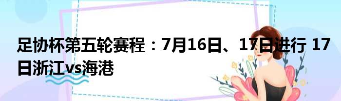 足协杯第五轮赛程：7月16日、17日进行 17日浙江vs海港