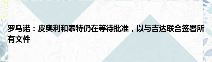 罗马诺：皮奥利和泰特仍在等待批准，以与吉达联合签署所有文件