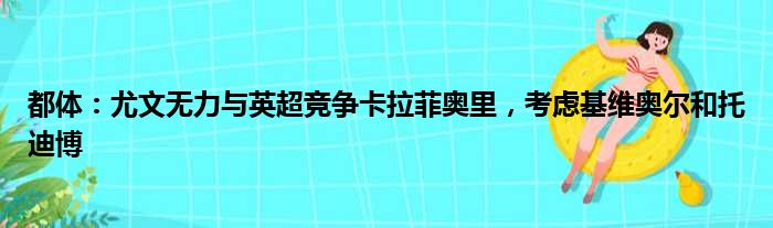 都体：尤文无力与英超竞争卡拉菲奥里，考虑基维奥尔和托迪博