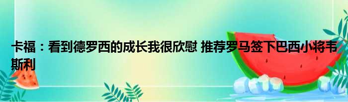 卡福：看到德罗西的成长我很欣慰 推荐罗马签下巴西小将韦斯利