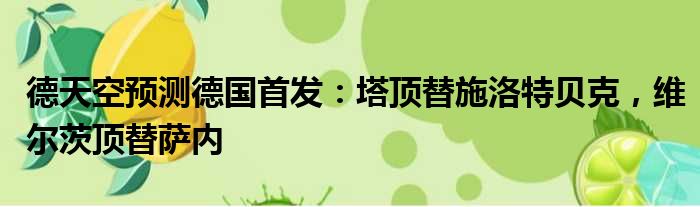 德天空预测德国首发：塔顶替施洛特贝克，维尔茨顶替萨内