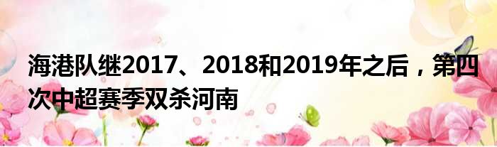 海港队继2017、2018和2019年之后，第四次中超赛季双杀河南