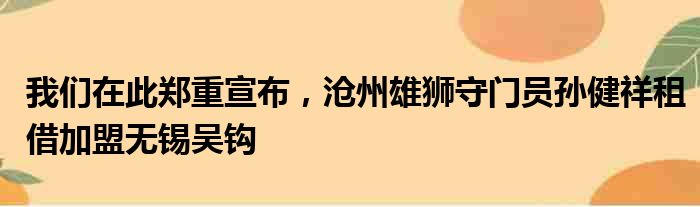 我们在此郑重宣布，沧州雄狮守门员孙健祥租借加盟无锡吴钩