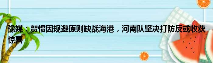 豫媒：贺惯因规避原则缺战海港，河南队坚决打防反或收获惊喜