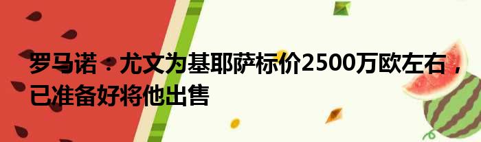 罗马诺：尤文为基耶萨标价2500万欧左右，已准备好将他出售