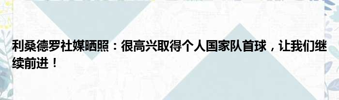 利桑德罗社媒晒照：很高兴取得个人国家队首球，让我们继续前进！