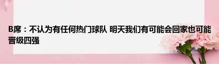 B席：不认为有任何热门球队 明天我们有可能会回家也可能晋级四强