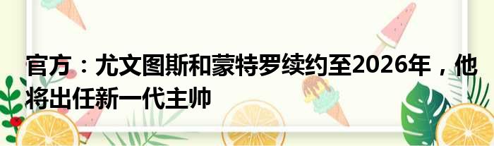 官方：尤文图斯和蒙特罗续约至2026年，他将出任新一代主帅