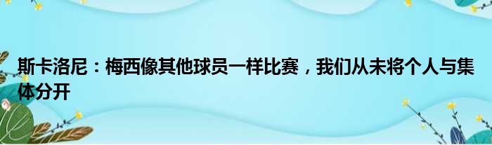 斯卡洛尼：梅西像其他球员一样比赛，我们从未将个人与集体分开