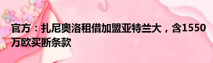 官方：扎尼奥洛租借加盟亚特兰大，含1550万欧买断条款